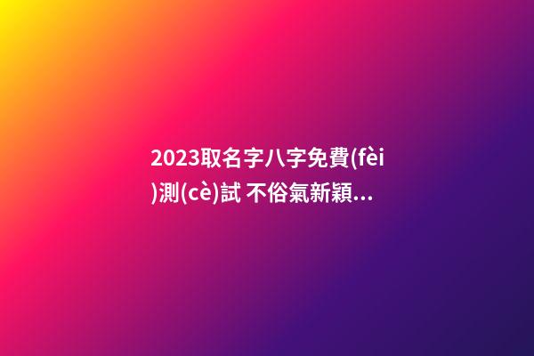 2023取名字八字免費(fèi)測(cè)試 不俗氣新穎企業(yè)名,起名之家-第1張-公司起名-玄機(jī)派